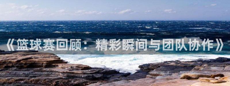 中欧体育在线登录入口官网网址：《篮球赛回顾：精彩瞬间与团队协