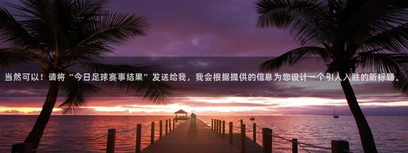 中欧体育在线：当然可以！请将“今日足球赛事结果”发送给我，我